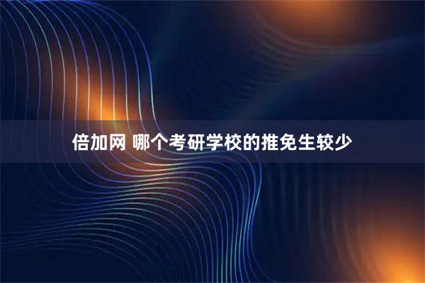 倍加网 哪个考研学校的推免生较少