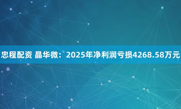 忠程配资 晶华微：2025年净利润亏损4268.58万元