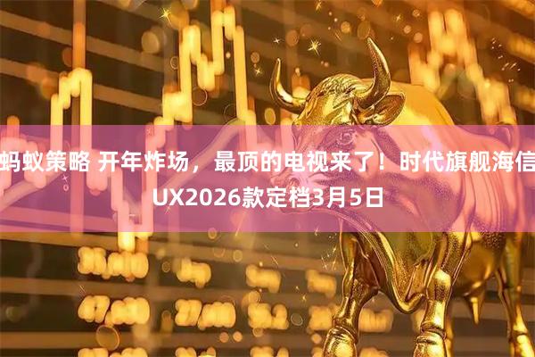 蚂蚁策略 开年炸场,最顶的电视来了!时代旗舰海信UX2026款定档3月5日