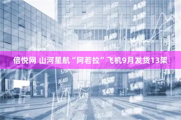 倍悦网 山河星航“阿若拉”飞机9月发货13架