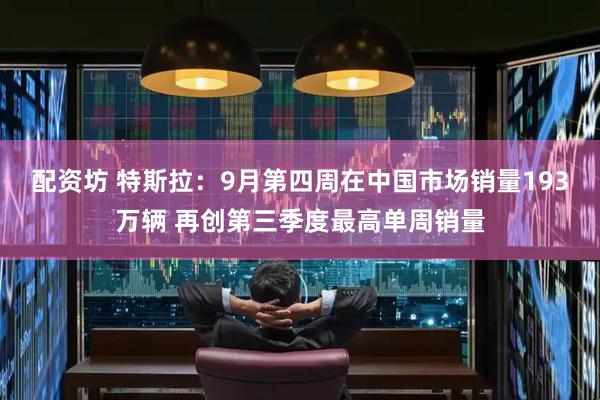 配资坊 特斯拉：9月第四周在中国市场销量193万辆 再创第三季度最高单周销量