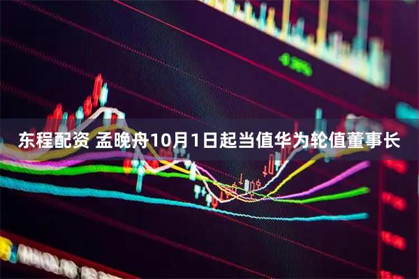 东程配资 孟晚舟10月1日起当值华为轮值董事长