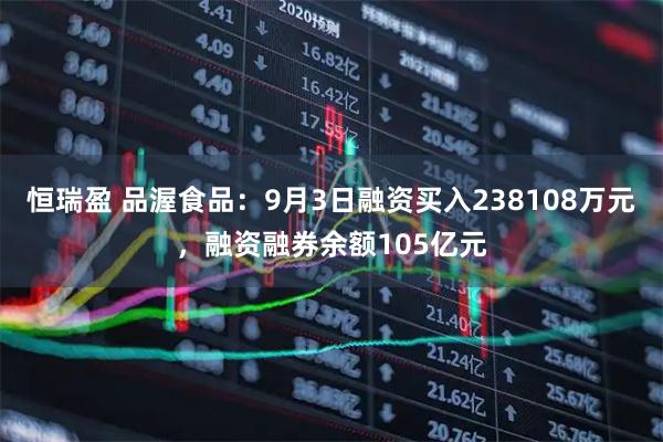 恒瑞盈 品渥食品：9月3日融资买入238108万元，融资融券余额105亿元