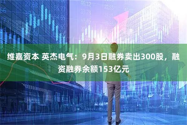 维嘉资本 英杰电气：9月3日融券卖出300股，融资融券余额153亿元