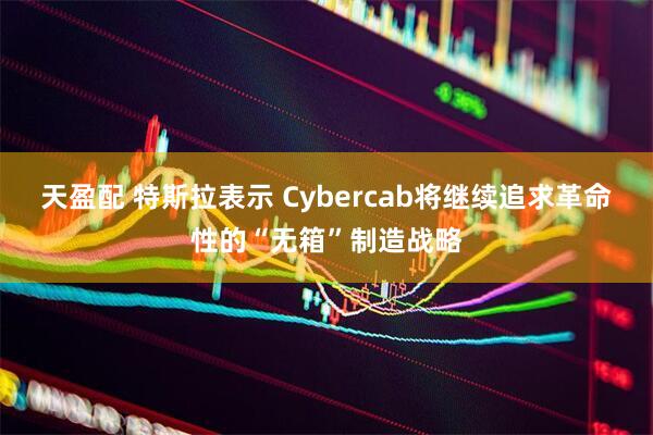 天盈配 特斯拉表示 Cybercab将继续追求革命性的“无箱”制造战略