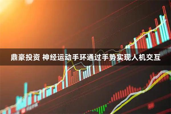 鼎豪投资 神经运动手环通过手势实现人机交互