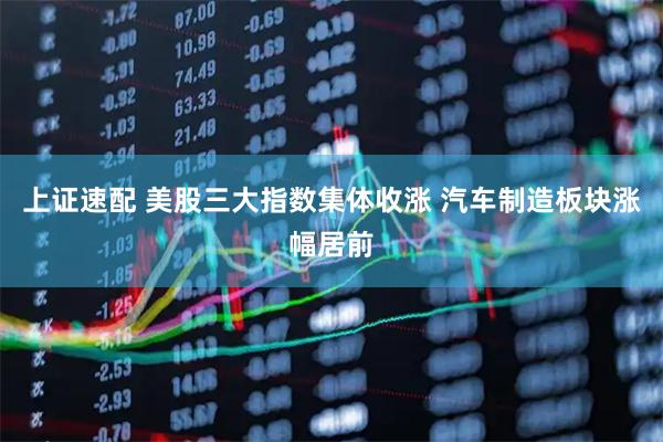 上证速配 美股三大指数集体收涨 汽车制造板块涨幅居前