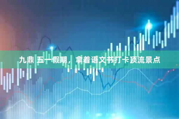 九鼎 五一假期，拿着语文书打卡顶流景点