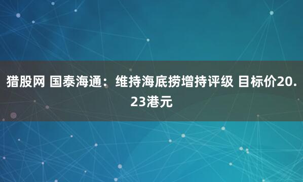 猎股网 国泰海通:维持海底捞增持评级 目标价20.23港元