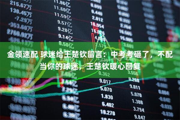 金领速配 球迷给王楚钦留言:中考考砸了,不配当你的球迷,王楚钦暖心回复