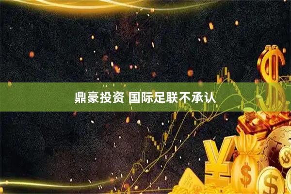 鼎豪投资 国际足联不承认