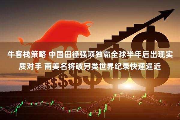 牛客栈策略 中国田径强项独霸全球半年后出现实质对手 南美名将破另类世界纪录快速逼近