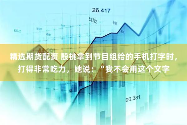 精选期货配资 殷桃拿到节目组给的手机打字时，打得非常吃力，她说：“我不会用这个文字