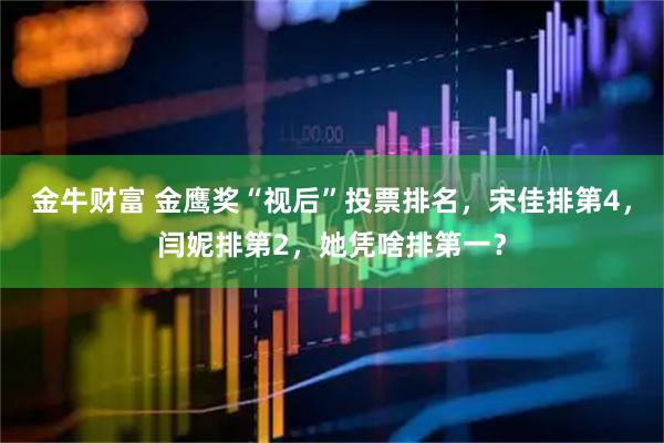 金牛财富 金鹰奖“视后”投票排名，宋佳排第4，闫妮排第2，她凭啥排第一？